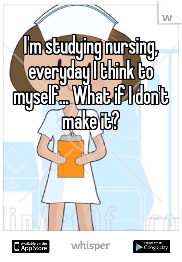 I'm studying nursing, everyday I think to myself... What if I don't make it?