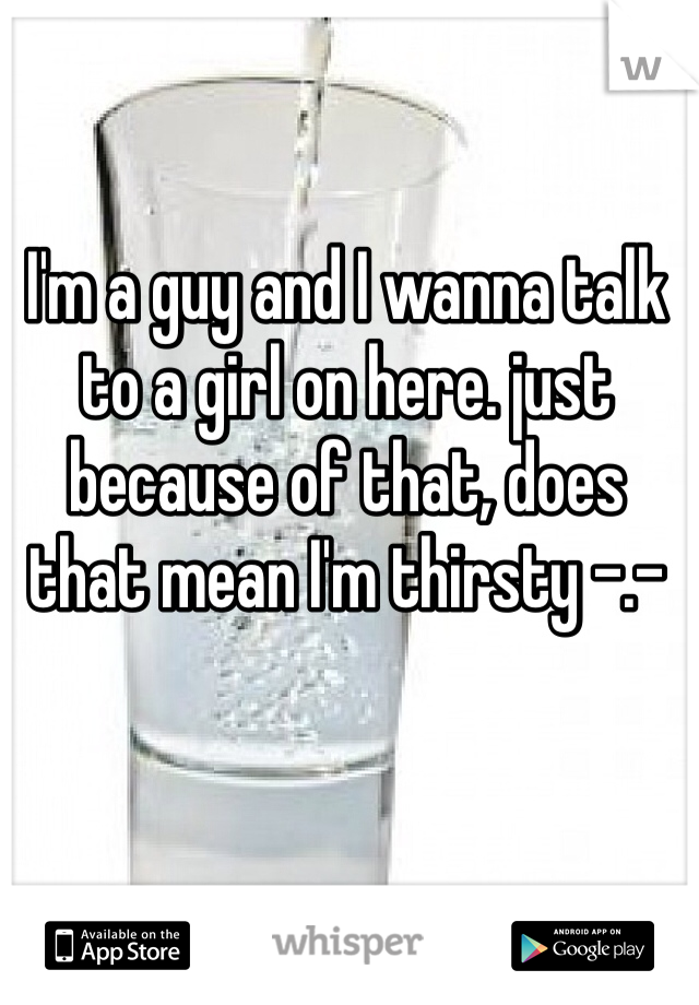 I'm a guy and I wanna talk to a girl on here. just because of that, does that mean I'm thirsty -.- 