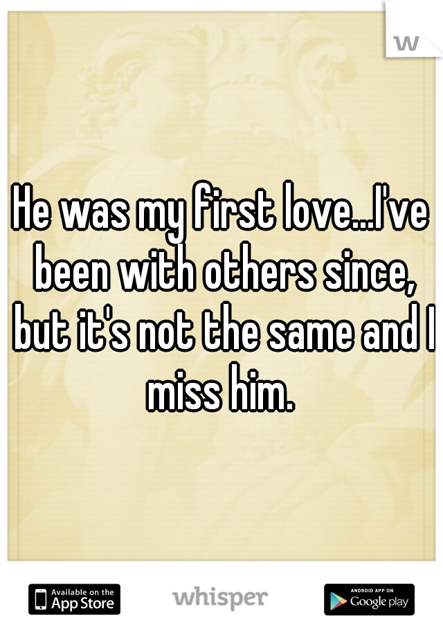 He was my first love...I've been with others since, but it's not the same and I miss him. 