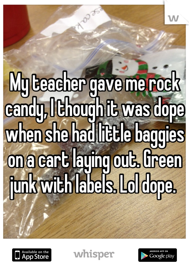 My teacher gave me rock candy, I though it was dope when she had little baggies on a cart laying out. Green junk with labels. Lol dope. 
