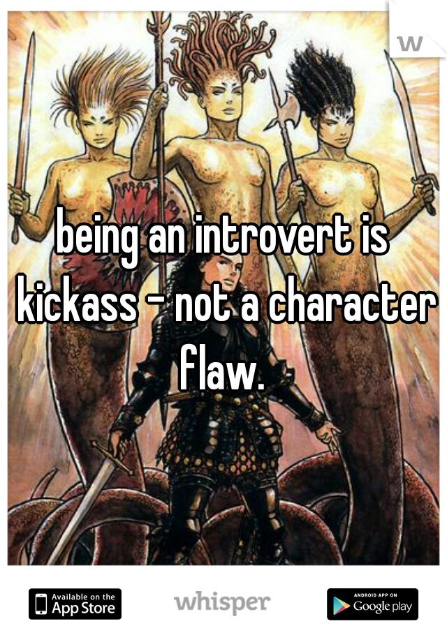 being an introvert is kickass - not a character flaw. 