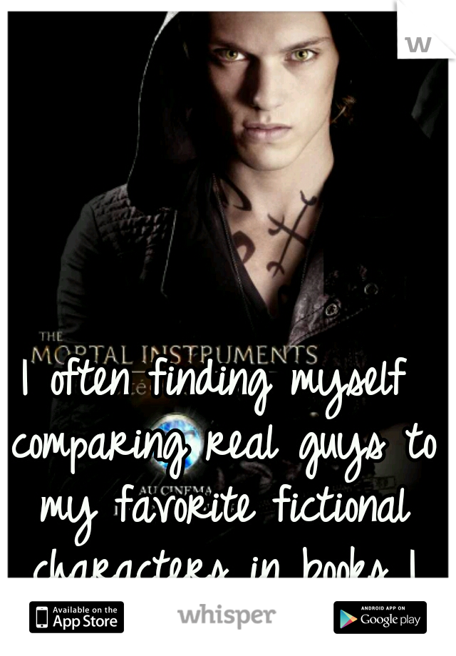 I often finding myself comparing real guys to my favorite fictional characters in books I have read. 