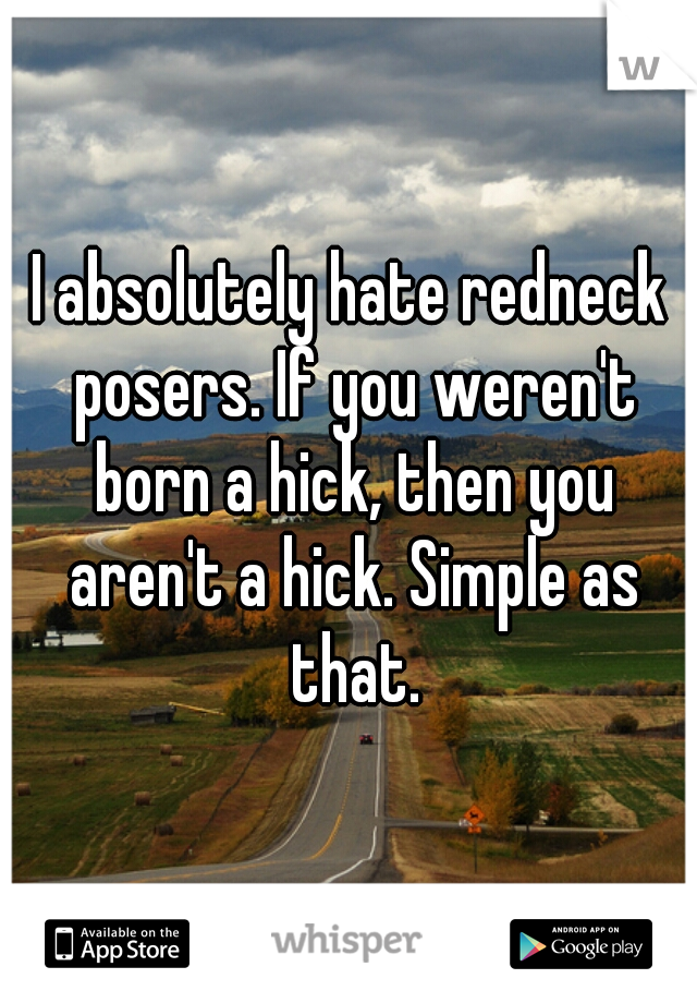 I absolutely hate redneck posers. If you weren't born a hick, then you aren't a hick. Simple as that.