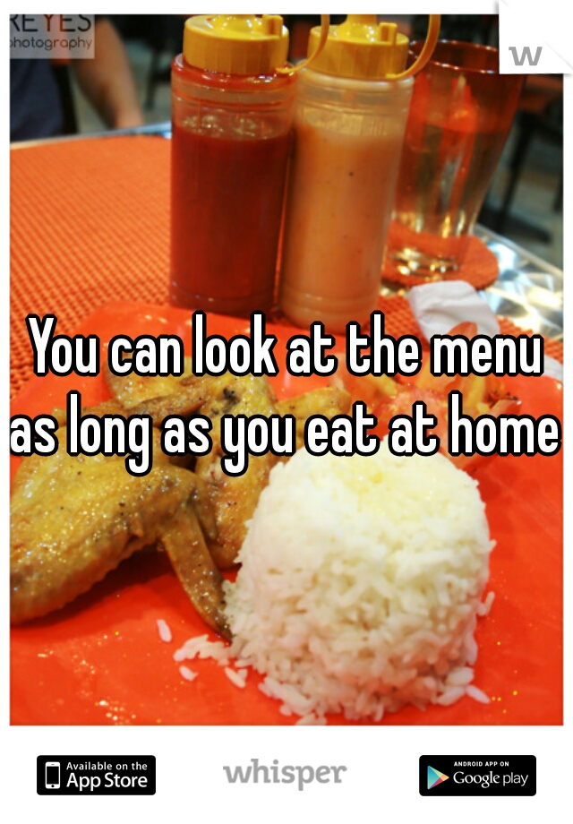 You can look at the menu as long as you eat at home 