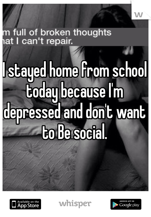 I stayed home from school today because I'm depressed and don't want to Be social. 
