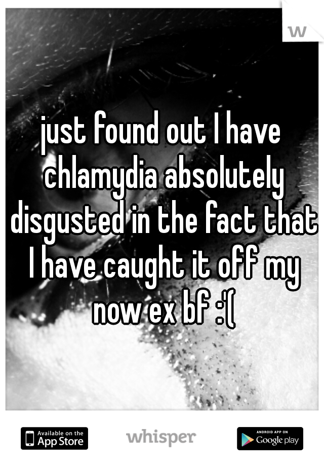 just found out I have chlamydia absolutely disgusted in the fact that I have caught it off my now ex bf :'(