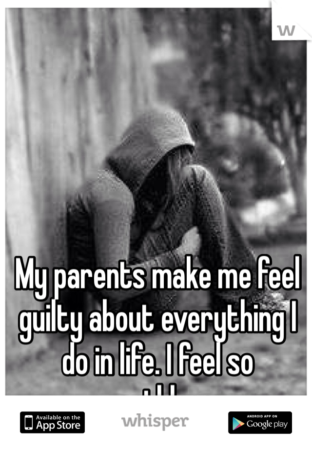 My parents make me feel guilty about everything I do in life. I feel so worthless.
