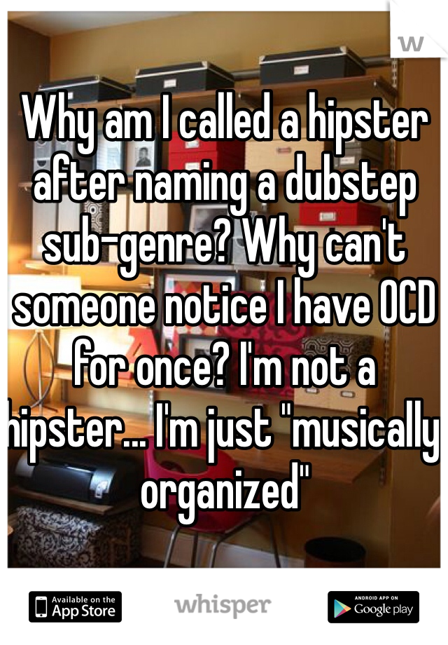 Why am I called a hipster after naming a dubstep sub-genre? Why can't someone notice I have OCD for once? I'm not a hipster... I'm just "musically organized"