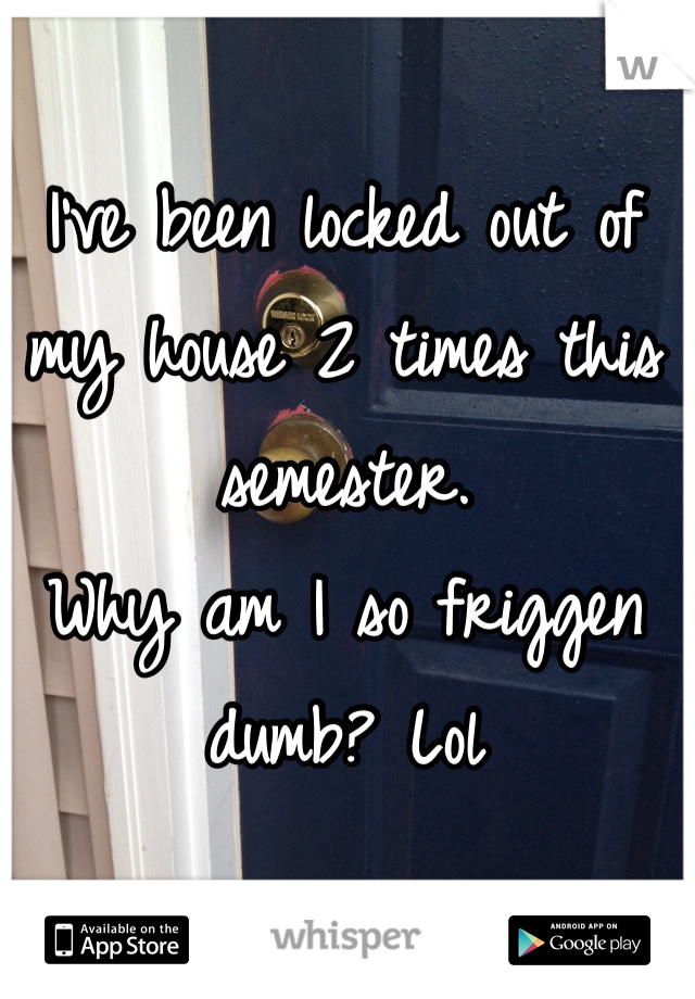 I've been locked out of my house 2 times this semester. 
Why am I so friggen dumb? Lol