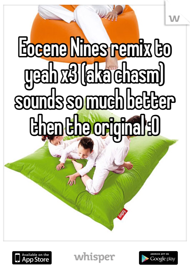 Eocene Nines remix to yeah x3 (aka chasm) sounds so much better then the original :0