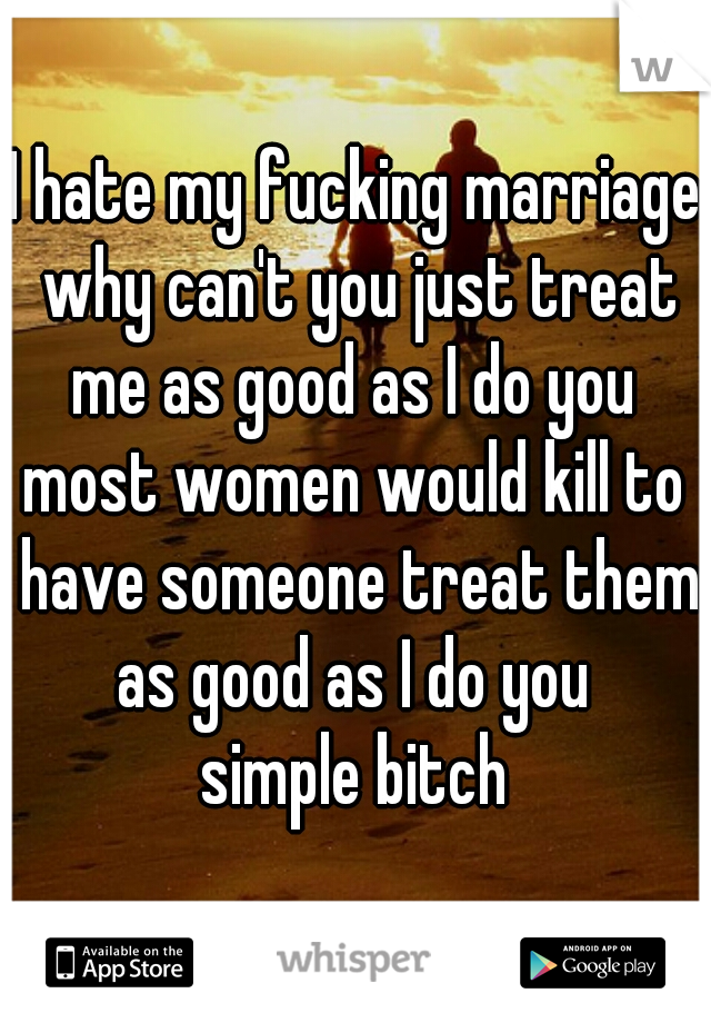 I hate my fucking marriage why can't you just treat me as good as I do you 
most women would kill to have someone treat them as good as I do you 
simple bitch