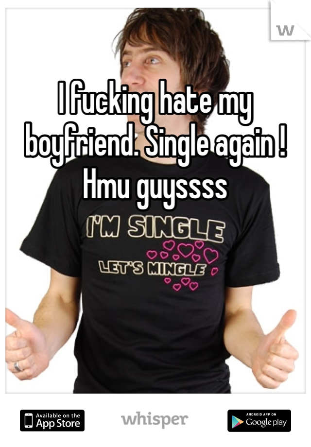 I fucking hate my boyfriend. Single again ! Hmu guyssss 