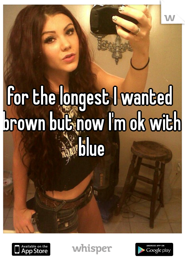 for the longest I wanted brown but now I'm ok with blue