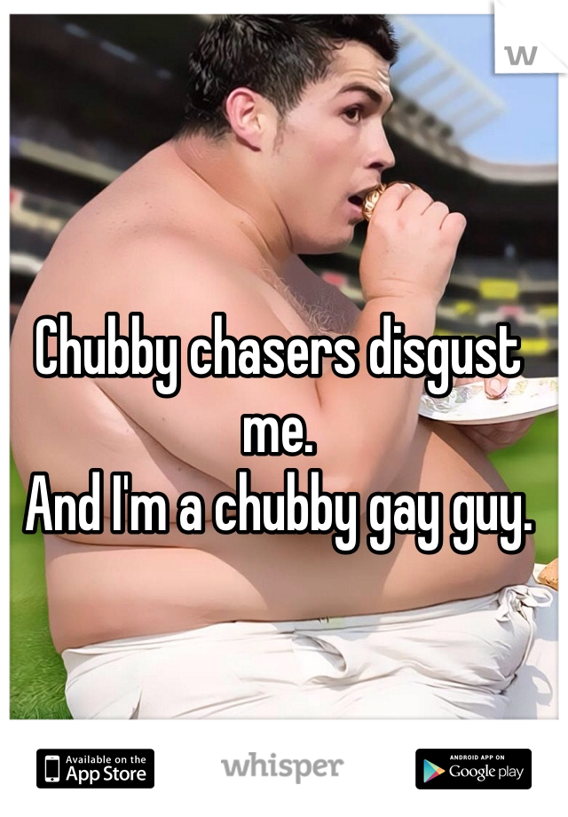 Chubby chasers disgust me.
And I'm a chubby gay guy.