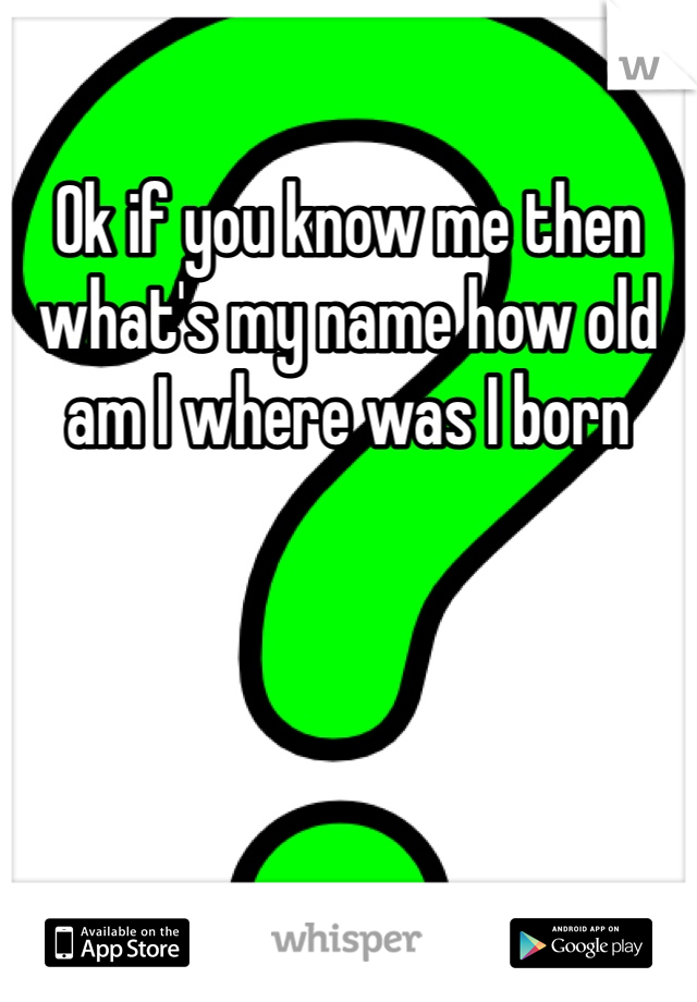 Ok if you know me then what's my name how old am I where was I born 