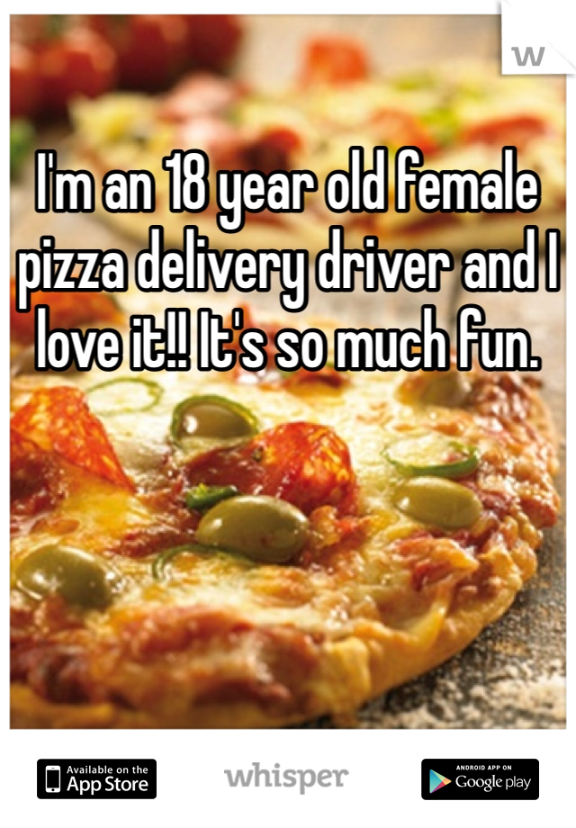 I'm an 18 year old female pizza delivery driver and I love it!! It's so much fun.