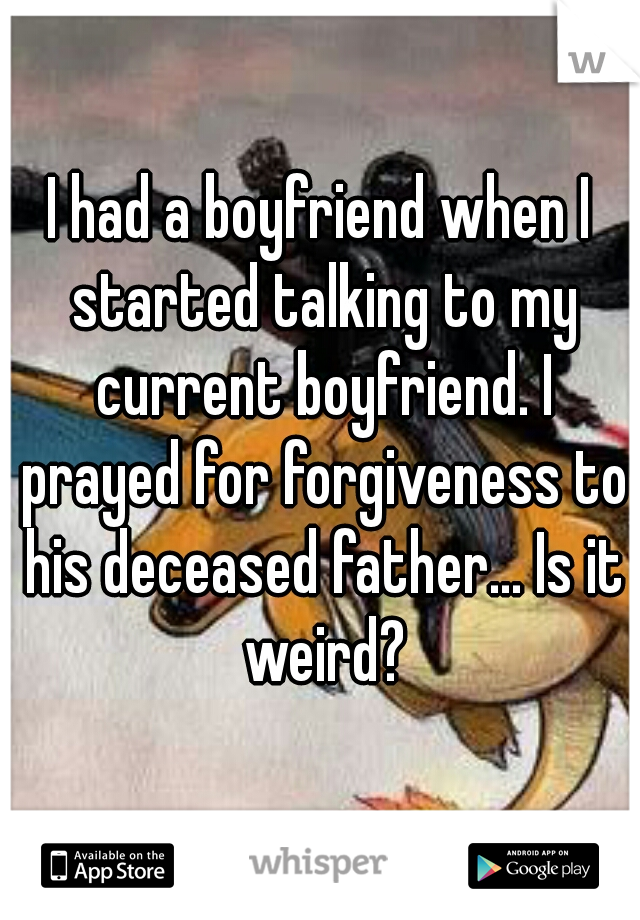 I had a boyfriend when I started talking to my current boyfriend. I prayed for forgiveness to his deceased father... Is it weird?