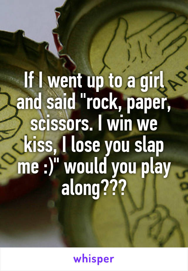 If I went up to a girl and said "rock, paper, scissors. I win we kiss, I lose you slap me :)" would you play along???