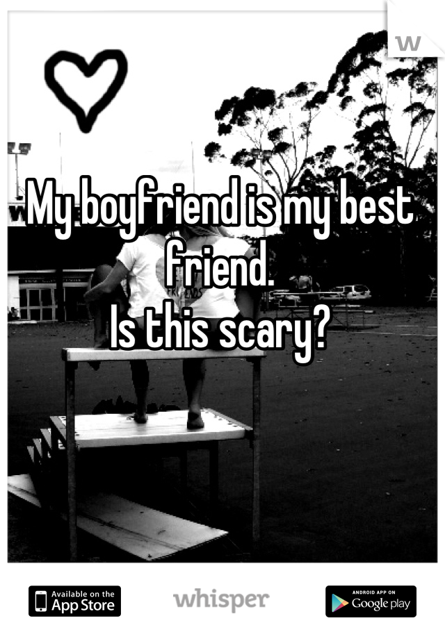 My boyfriend is my best friend. 
Is this scary?