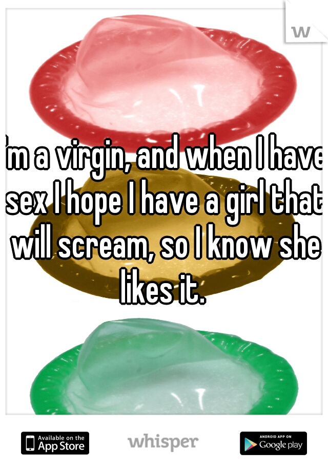I'm a virgin, and when I have sex I hope I have a girl that will scream, so I know she likes it. 