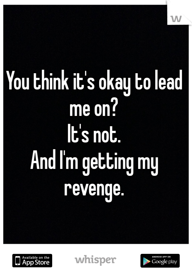 You think it's okay to lead me on?
It's not.
And I'm getting my revenge.