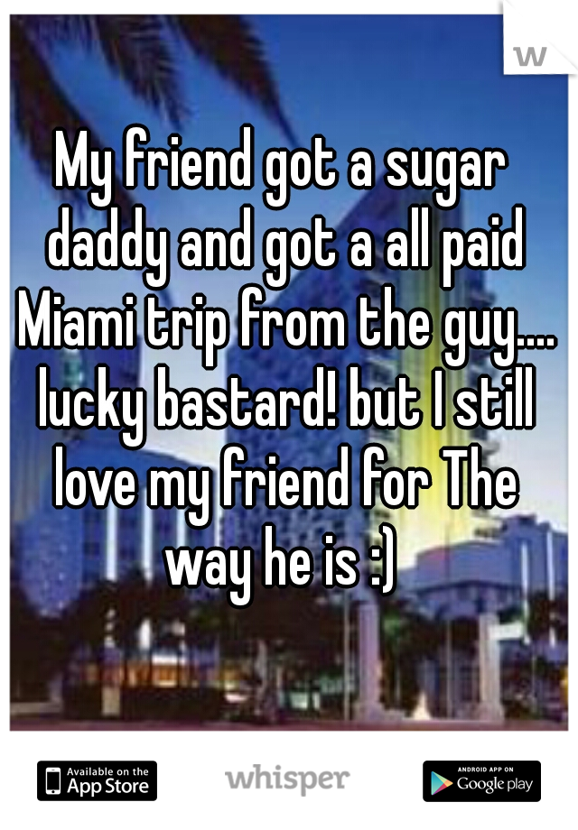 My friend got a sugar daddy and got a all paid Miami trip from the guy.... lucky bastard! but I still love my friend for The way he is :) 