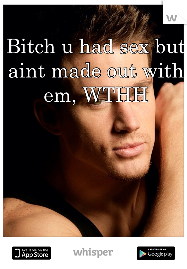 Bitch u had sex but aint made out with em, WTHH