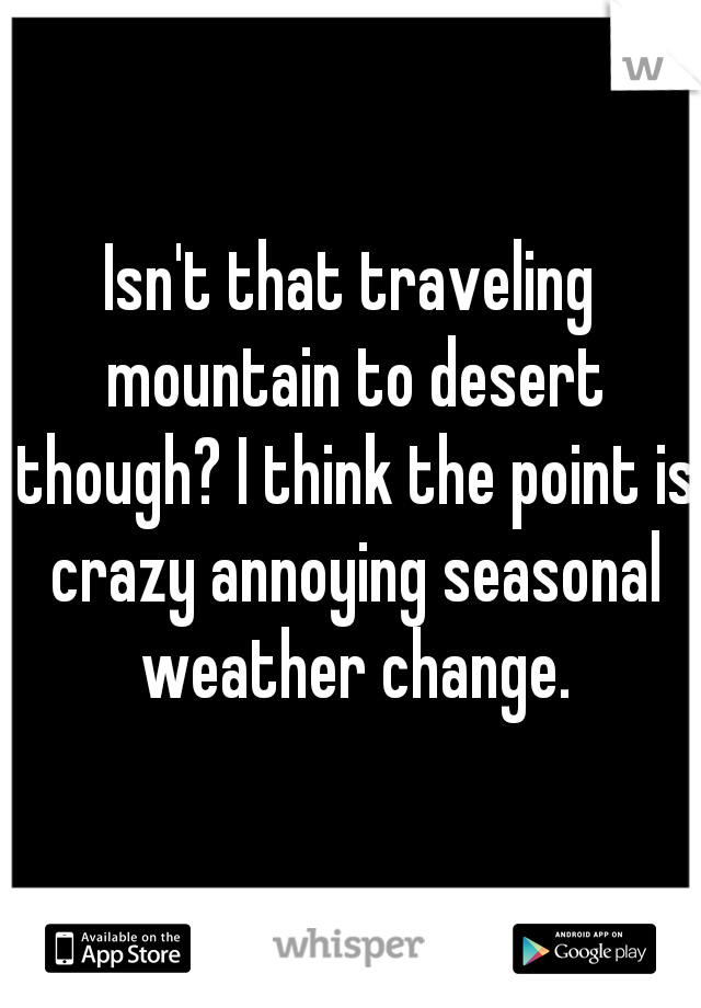 Isn't that traveling mountain to desert though? I think the point is crazy annoying seasonal weather change.