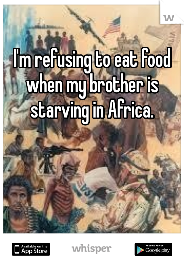 I'm refusing to eat food when my brother is starving in Africa.