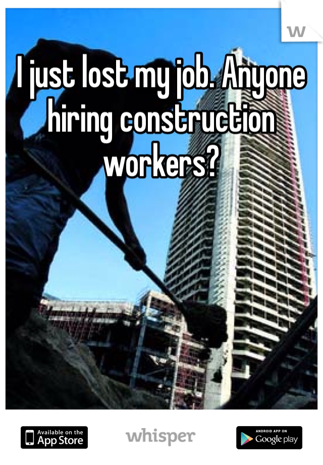 I just lost my job. Anyone hiring construction workers? 