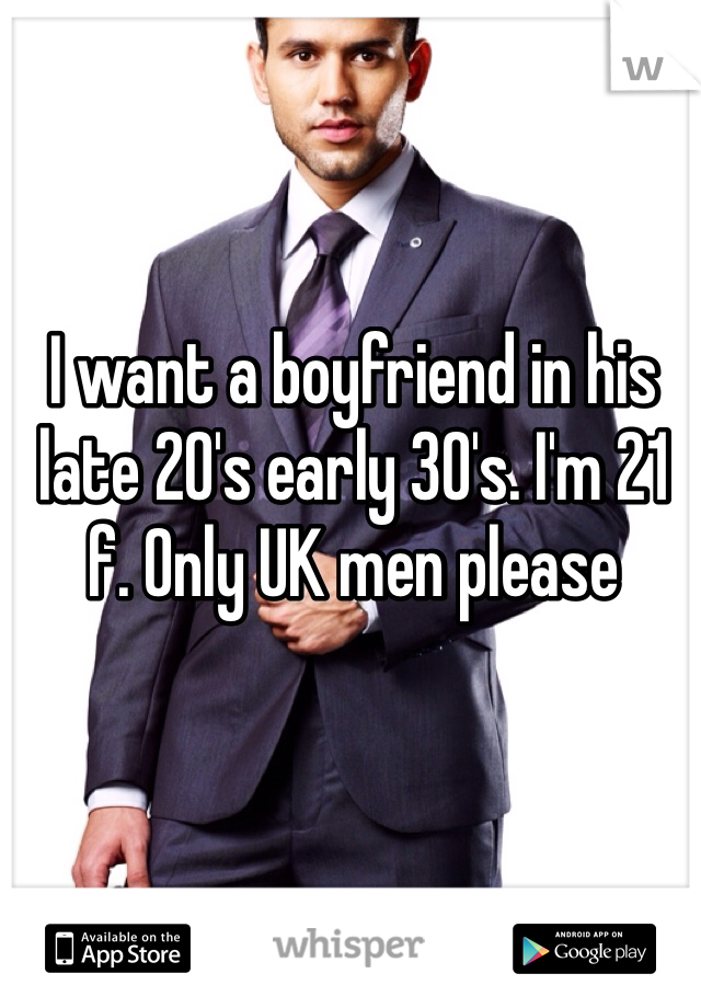 I want a boyfriend in his late 20's early 30's. I'm 21 f. Only UK men please 