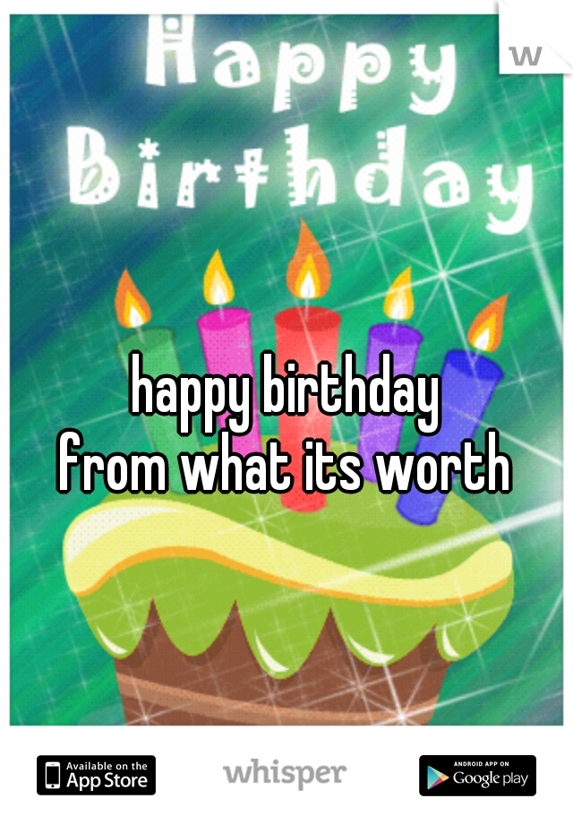 happy birthday
from what its worth
 
