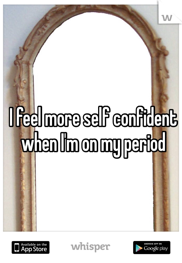 I feel more self confident when I'm on my period