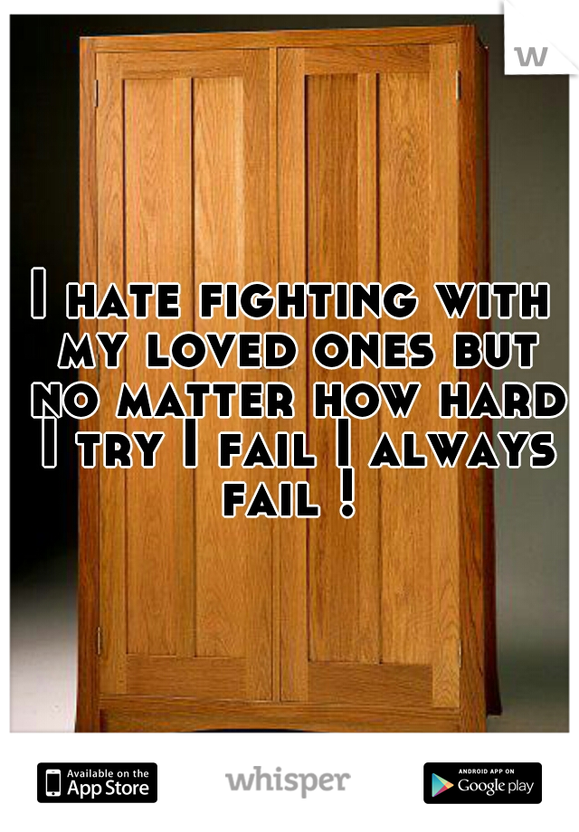 I hate fighting with my loved ones but no matter how hard I try I fail I always fail ! 