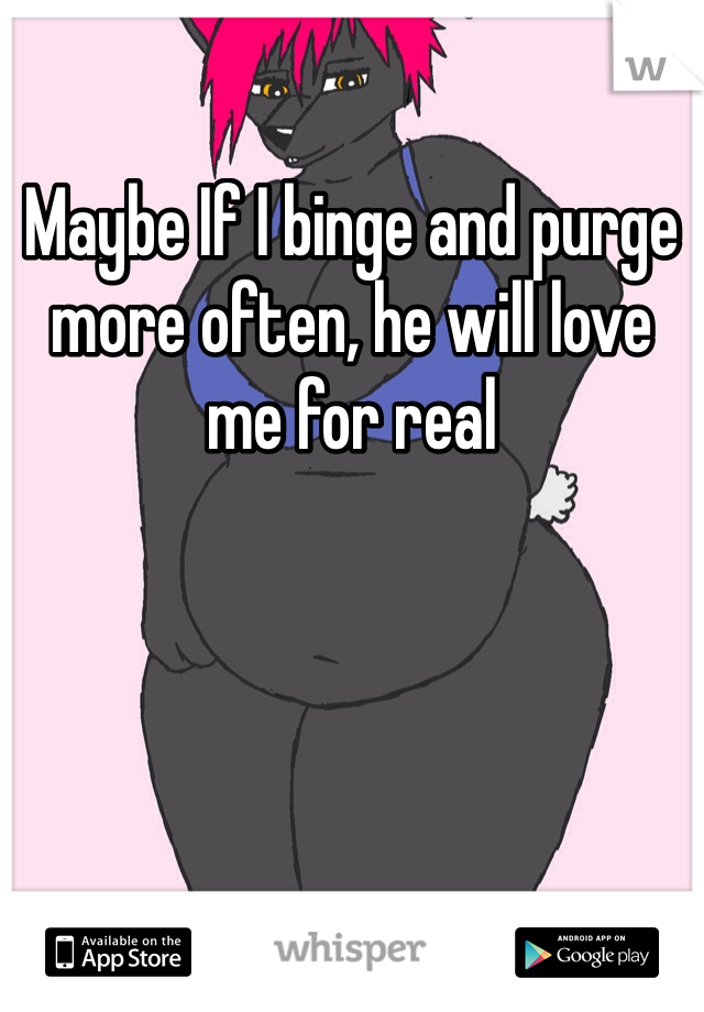 Maybe If I binge and purge more often, he will love me for real