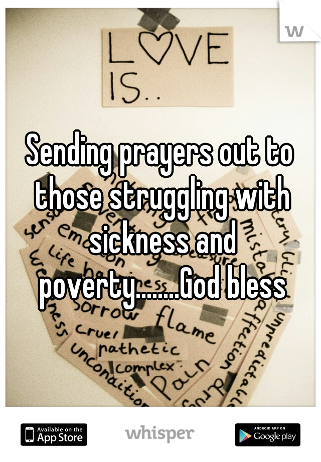 Sending prayers out to those struggling with sickness and poverty........God bless