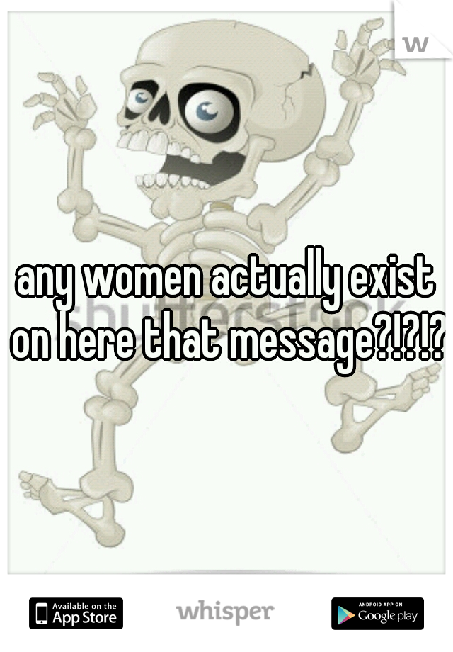 any women actually exist on here that message?!?!? 