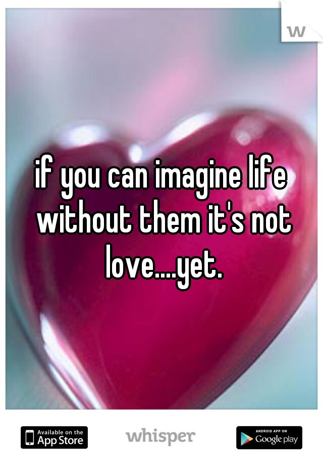 if you can imagine life without them it's not love....yet.