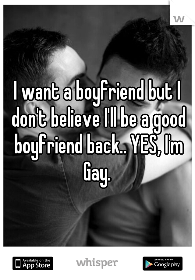 I want a boyfriend but I don't believe I'll be a good boyfriend back.. YES, I'm Gay. 