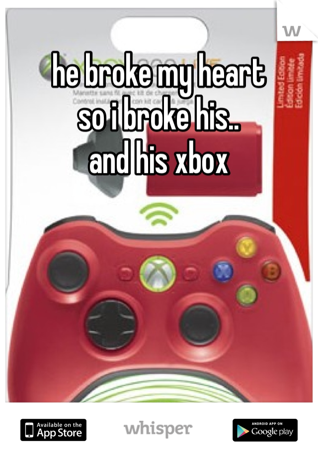 he broke my heart
so i broke his..
and his xbox