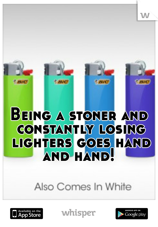 Being a stoner and constantly losing lighters goes hand and hand! 