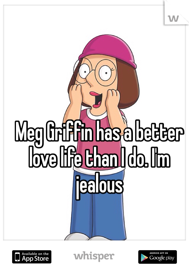 Meg Griffin has a better love life than I do. I'm jealous