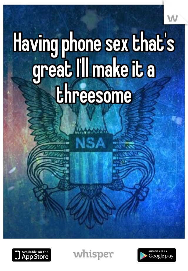 Having phone sex that's great I'll make it a threesome 