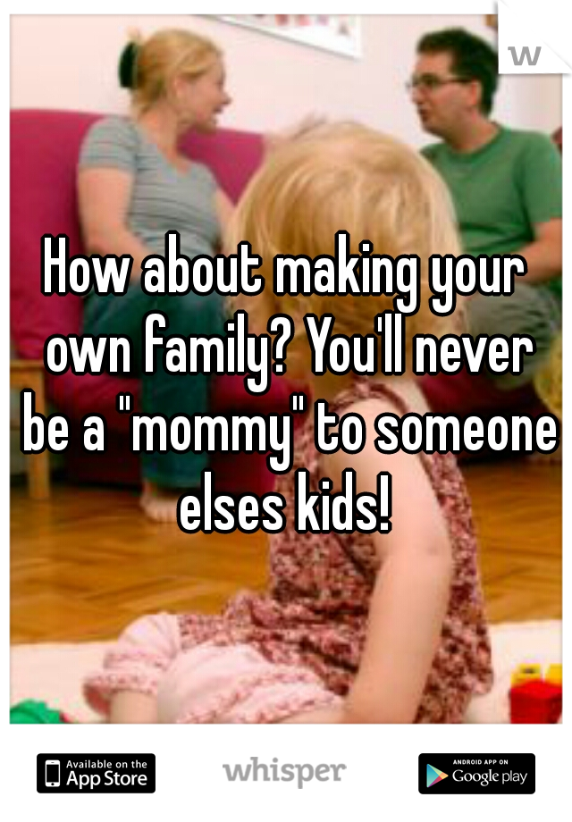 How about making your own family? You'll never be a "mommy" to someone elses kids! 