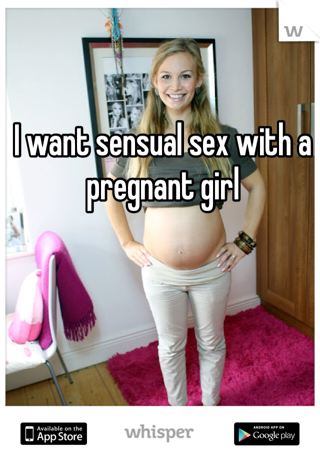 I want sensual sex with a pregnant girl