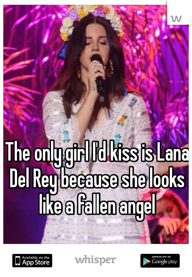The only girl I'd kiss is Lana Del Rey because she looks like a fallen angel 
