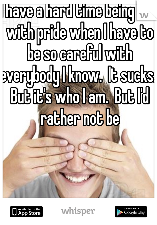 I have a hard time being one with pride when I have to be so careful with everybody I know.  It sucks.  But it's who I am.  But I'd rather not be