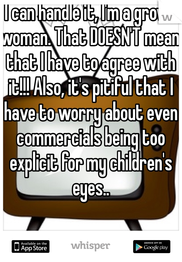I can handle it, I'm a grown woman. That DOESN'T mean that I have to agree with it!!! Also, it's pitiful that I have to worry about even commercials being too explicit for my children's eyes..