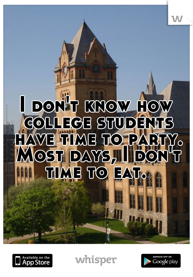I don't know how college students have time to party. Most days, I don't time to eat. 