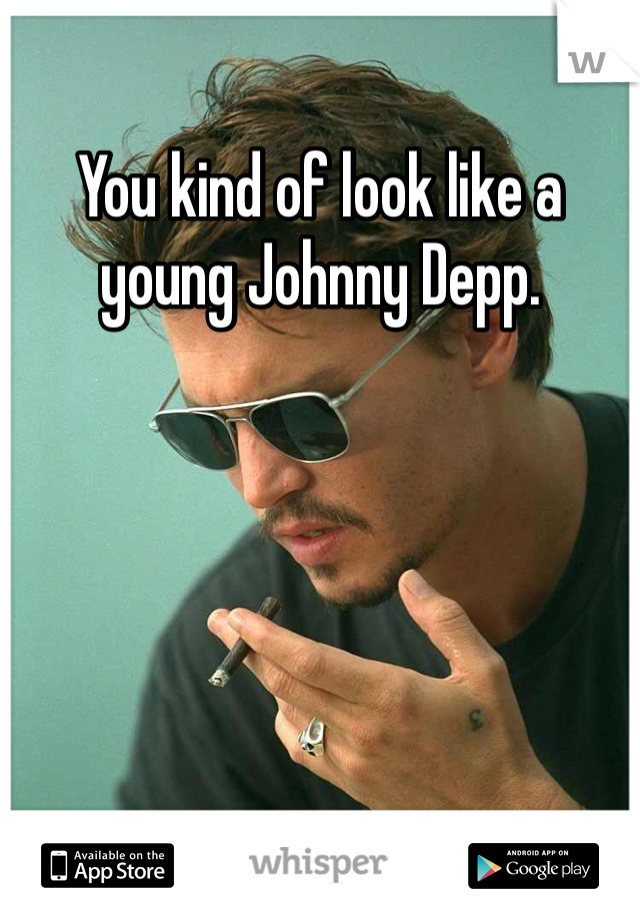 You kind of look like a young Johnny Depp. 